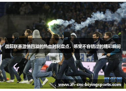 俄超联赛激情四溢的热血时刻盘点,感受不容错过的精彩瞬间 俄超联赛激情四溢的热血时刻盘点,感受不容错过的精彩瞬间