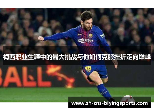 梅西职业生涯中的最大挑战与他如何克服挫折走向巅峰
