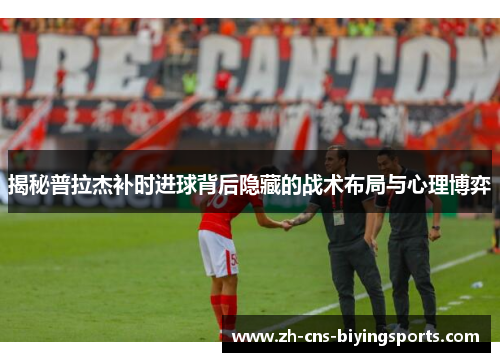 揭秘普拉杰补时进球背后隐藏的战术布局与心理博弈 揭秘普拉杰补时进球背后隐藏的战术布局与心理博弈