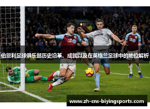 伯恩利足球俱乐部历史沿革、成就以及在英格兰足球中的地位解析