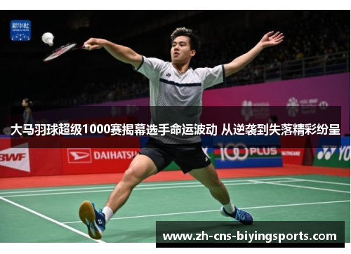 大马羽球超级1000赛揭幕选手命运波动 从逆袭到失落精彩纷呈 大马羽球超级1000赛揭幕选手命运波动 从逆袭到失落精彩纷呈