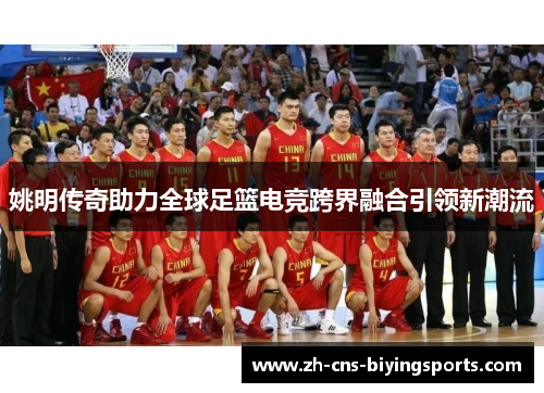 姚明传奇助力全球足篮电竞跨界融合引领新潮流
