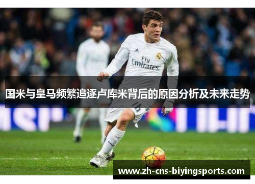国米与皇马频繁追逐卢库米背后的原因分析及未来走势