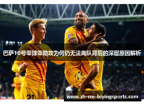 巴萨10号零球零助攻为何仍无法离队背后的深层原因解析 巴萨10号零球零助攻为何仍无法离队背后的深层原因解析