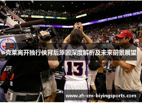 克莱离开独行侠背后原因深度解析及未来前景展望 克莱离开独行侠背后原因深度解析及未来前景展望