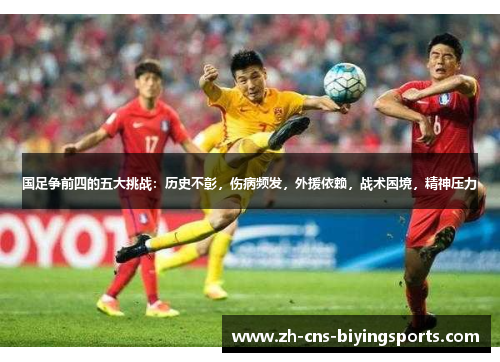 国足争前四的五大挑战:历史不彰,伤病频发,外援依赖,战术困境,精神压力 国足争前四的五大挑战:历史不彰,伤病频发,外援依赖,战术困境,精神压力