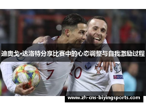 迪奥戈·达洛特分享比赛中的心态调整与自我激励过程 迪奥戈·达洛特分享比赛中的心态调整与自我激励过程