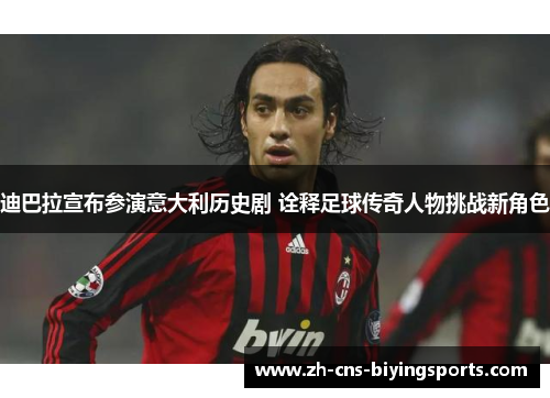 迪巴拉宣布参演意大利历史剧 诠释足球传奇人物挑战新角色 迪巴拉宣布参演意大利历史剧 诠释足球传奇人物挑战新角色