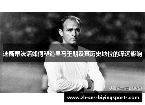 迪斯蒂法诺如何塑造皇马王朝及其历史地位的深远影响 迪斯蒂法诺如何塑造皇马王朝及其历史地位的深远影响