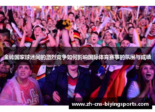 金砖国家球迷间的激烈竞争如何影响国际体育赛事的氛围与成绩 金砖国家球迷间的激烈竞争如何影响国际体育赛事的氛围与成绩