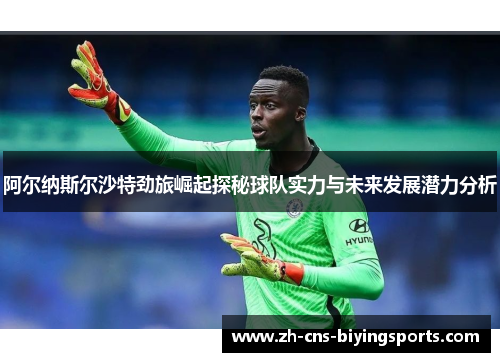 阿尔纳斯尔沙特劲旅崛起探秘球队实力与未来发展潜力分析